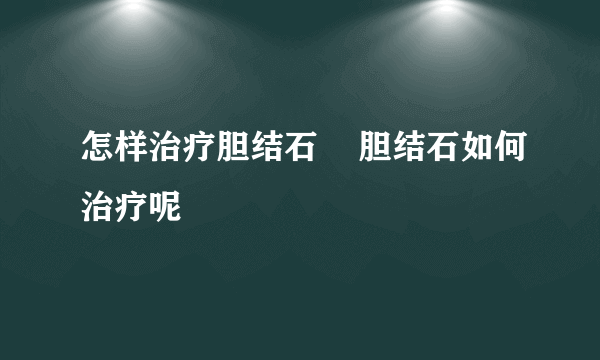 怎样治疗胆结石    胆结石如何治疗呢