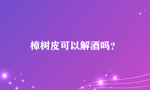 樟树皮可以解酒吗？