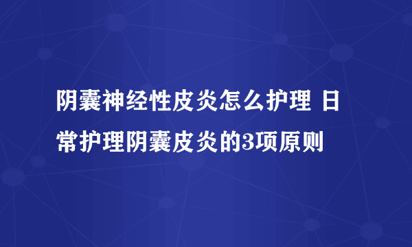 阴囊神经性皮炎怎么护理 日常护理阴囊皮炎的3项原则