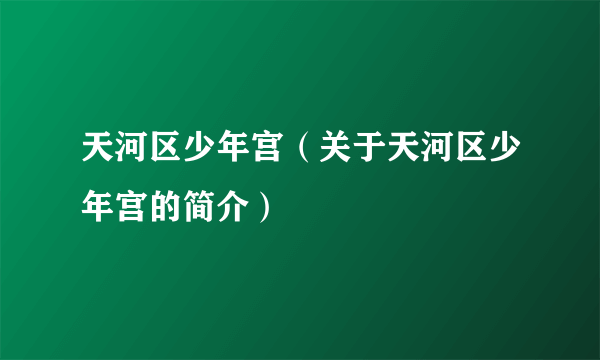 天河区少年宫（关于天河区少年宫的简介）