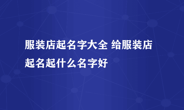 服装店起名字大全 给服装店起名起什么名字好