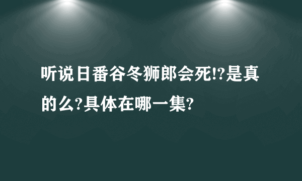 听说日番谷冬狮郎会死!?是真的么?具体在哪一集?