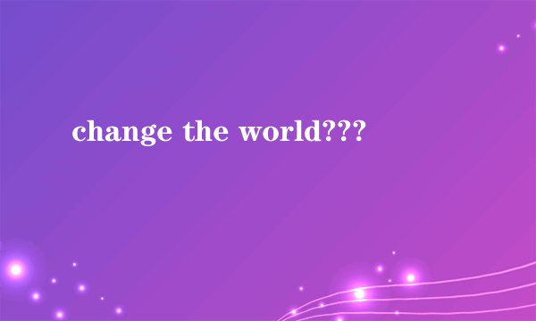 change the world???