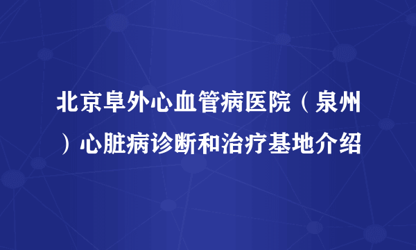 北京阜外心血管病医院（泉州）心脏病诊断和治疗基地介绍