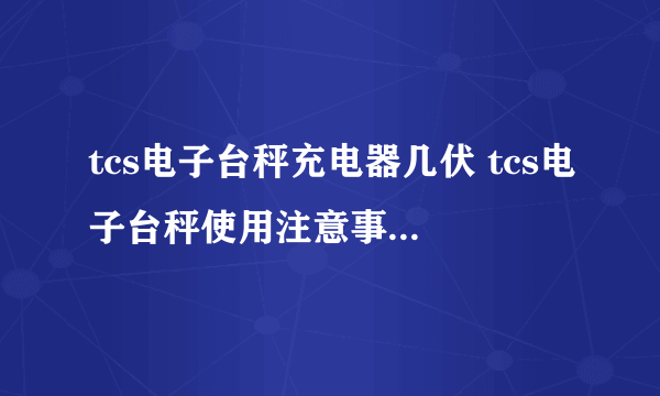 tcs电子台秤充电器几伏 tcs电子台秤使用注意事项有哪些