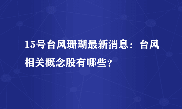 15号台风珊瑚最新消息：台风相关概念股有哪些？