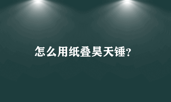 怎么用纸叠昊天锤？