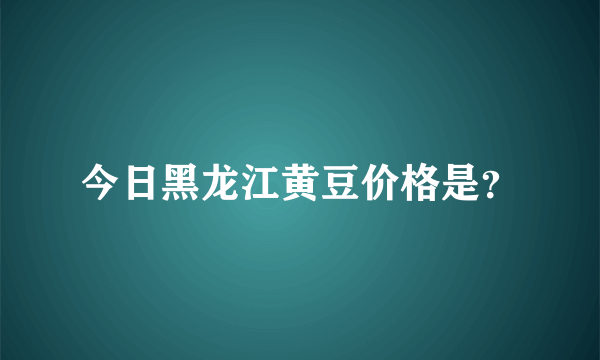 今日黑龙江黄豆价格是？