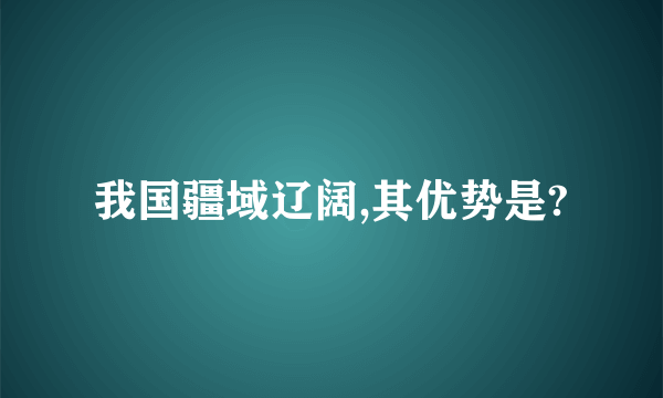 我国疆域辽阔,其优势是?