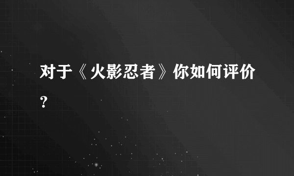 对于《火影忍者》你如何评价？