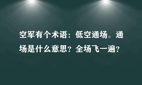 空军有个术语：低空通场。通场是什么意思？全场飞一遍？