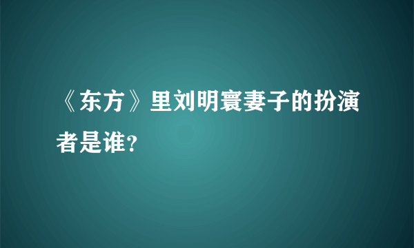 《东方》里刘明寰妻子的扮演者是谁？