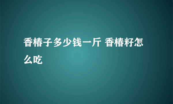 香椿子多少钱一斤 香椿籽怎么吃