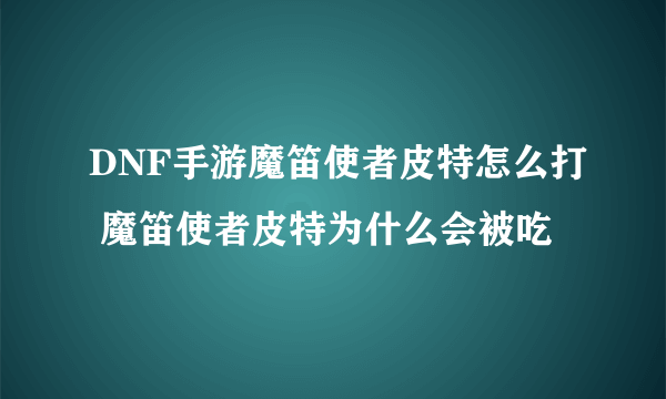 DNF手游魔笛使者皮特怎么打 魔笛使者皮特为什么会被吃