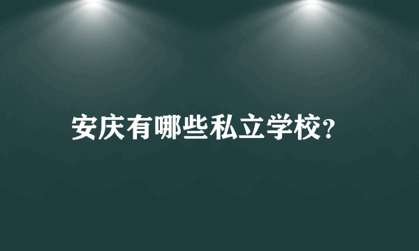 安庆有哪些私立学校？