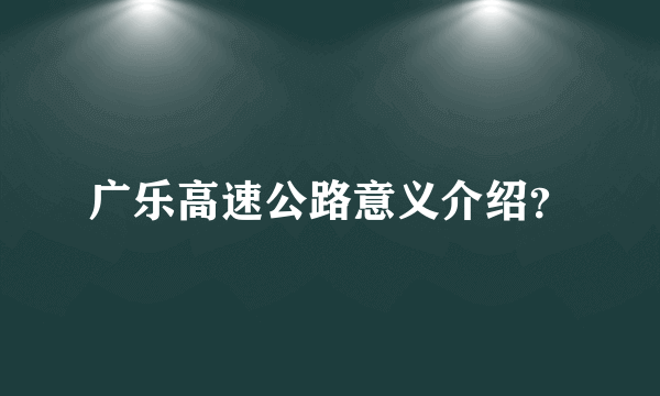 广乐高速公路意义介绍？