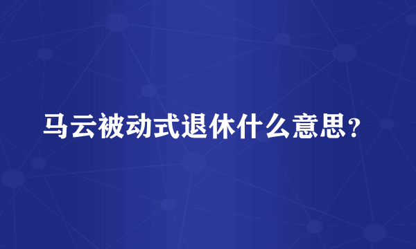 马云被动式退休什么意思？