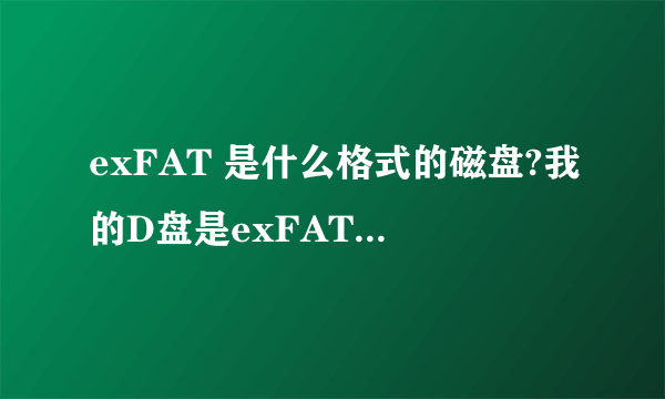 exFAT 是什么格式的磁盘?我的D盘是exFAT 格式的,好吗用?