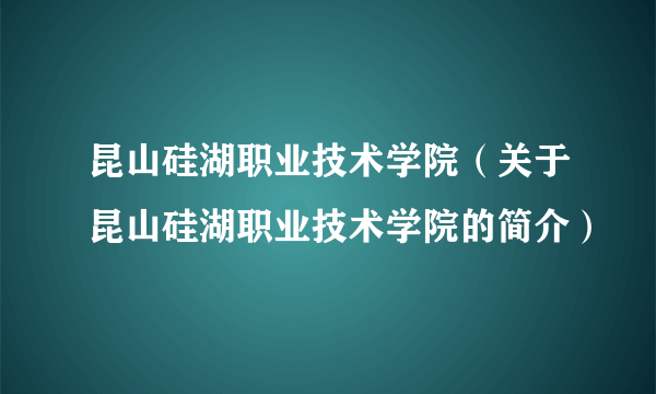 昆山硅湖职业技术学院（关于昆山硅湖职业技术学院的简介）