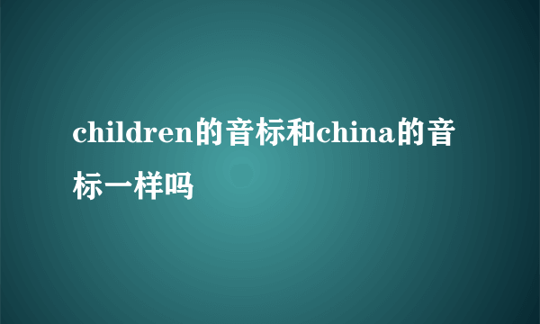 children的音标和china的音标一样吗