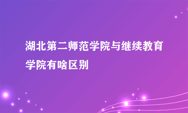 湖北第二师范学院与继续教育学院有啥区别