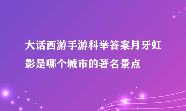 大话西游手游科举答案月牙虹影是哪个城市的著名景点