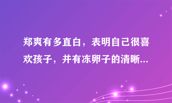 郑爽有多直白，表明自己很喜欢孩子，并有冻卵子的清晰规划- 飞外网