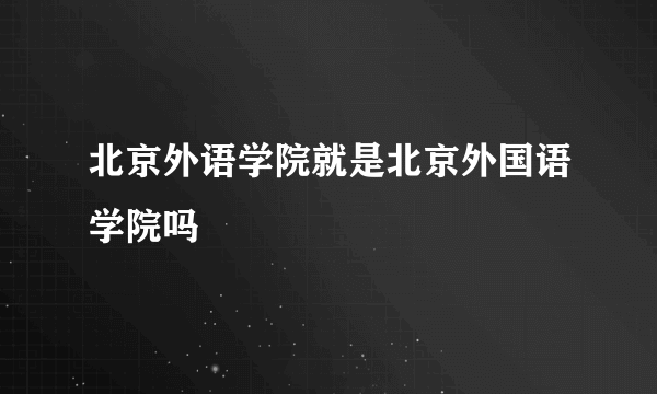 北京外语学院就是北京外国语学院吗