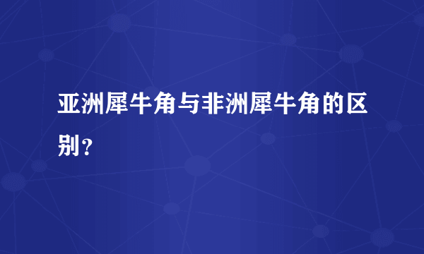 亚洲犀牛角与非洲犀牛角的区别？