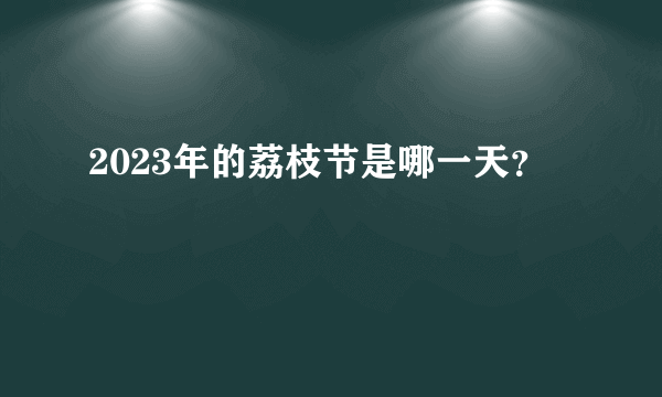 2023年的荔枝节是哪一天？