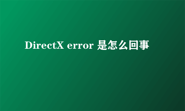 DirectX error 是怎么回事