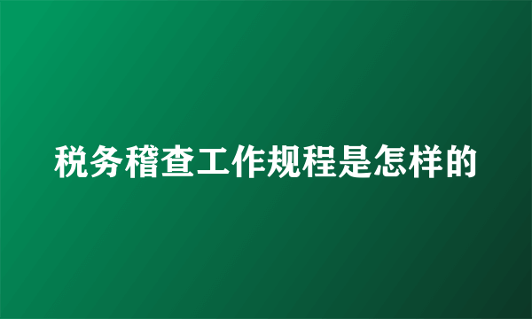 税务稽查工作规程是怎样的