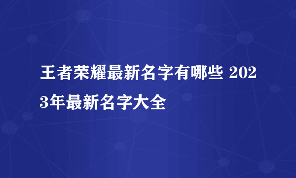 王者荣耀最新名字有哪些 2023年最新名字大全