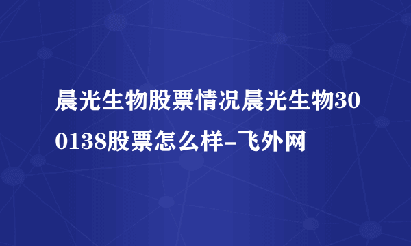 晨光生物股票情况晨光生物300138股票怎么样-飞外网