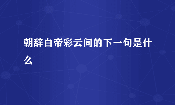 朝辞白帝彩云间的下一句是什么