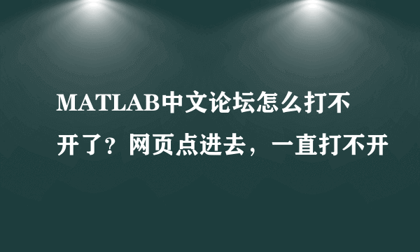 MATLAB中文论坛怎么打不开了？网页点进去，一直打不开