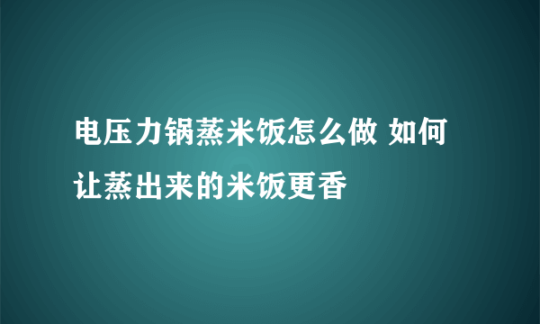 电压力锅蒸米饭怎么做 如何让蒸出来的米饭更香