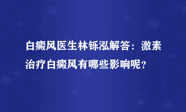 白癜风医生林铄泓解答：激素治疗白癜风有哪些影响呢？