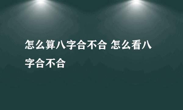 怎么算八字合不合 怎么看八字合不合