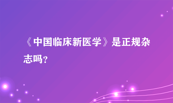 《中国临床新医学》是正规杂志吗？