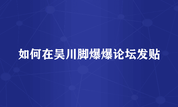 如何在吴川脚爆爆论坛发贴