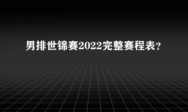 男排世锦赛2022完整赛程表？