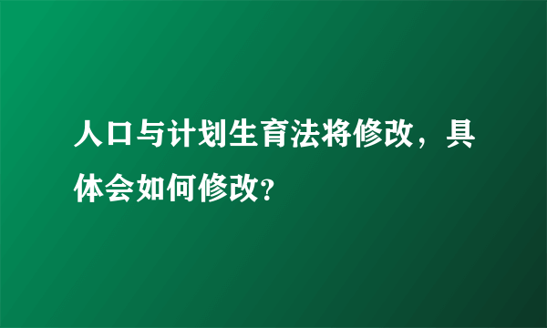 人口与计划生育法将修改，具体会如何修改？