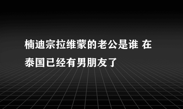 楠迪宗拉维蒙的老公是谁 在泰国已经有男朋友了