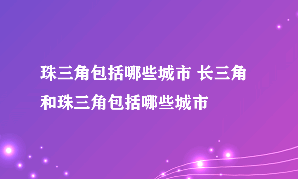 珠三角包括哪些城市 长三角和珠三角包括哪些城市