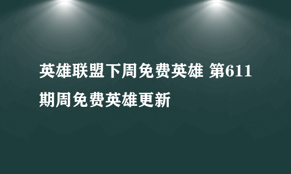 英雄联盟下周免费英雄 第611期周免费英雄更新