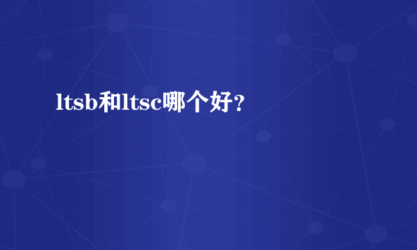 ltsb和ltsc哪个好？