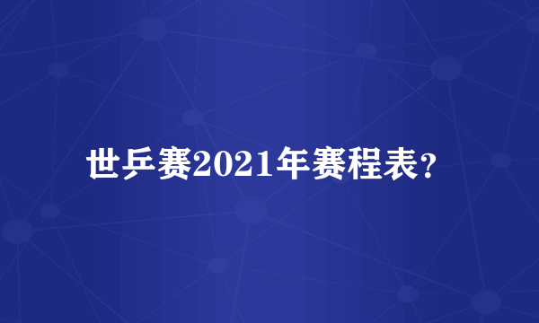 世乒赛2021年赛程表？