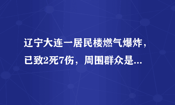 辽宁大连一居民楼燃气爆炸，已致2死7伤，周围群众是否已妥善安置？