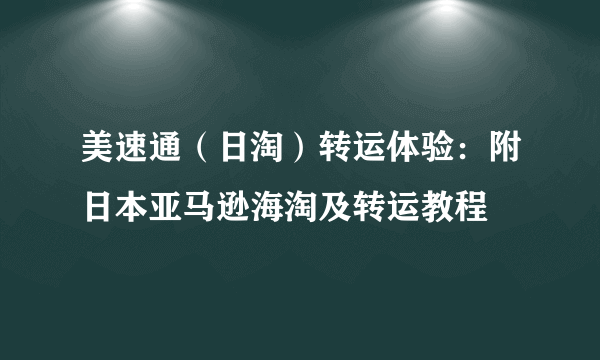 美速通（日淘）转运体验：附日本亚马逊海淘及转运教程